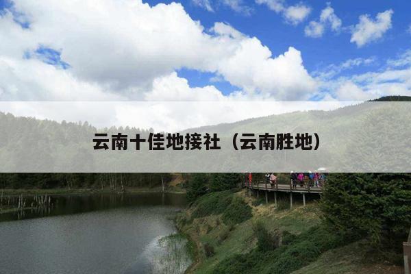 云南十佳地接社（云南胜地）