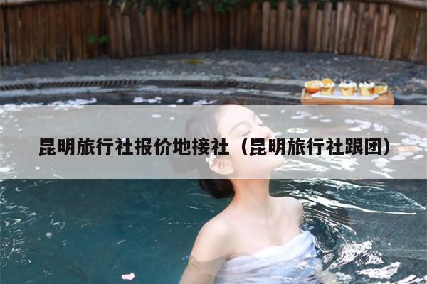 昆明旅行社报价地接社（昆明旅行社跟团）
