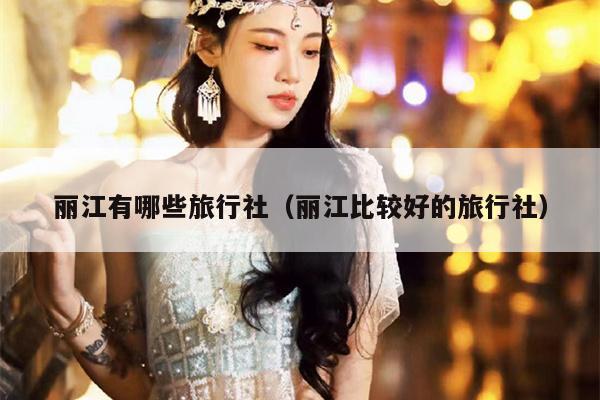 丽江有哪些旅行社（丽江比较好的旅行社）