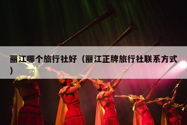 丽江哪个旅行社好（丽江正牌旅行社联系方式）