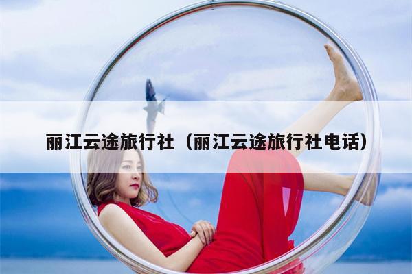 丽江云途旅行社（丽江云途旅行社电话）