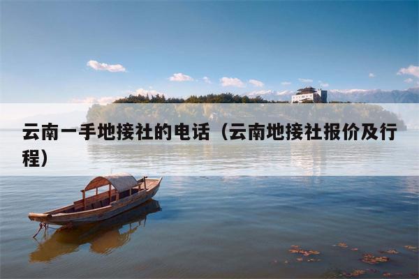 云南一手地接社的电话（云南地接社报价及行程）