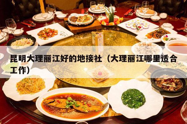 昆明大理丽江好的地接社（大理丽江哪里适合工作）