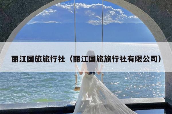 丽江国旅旅行社（丽江国旅旅行社有限公司）