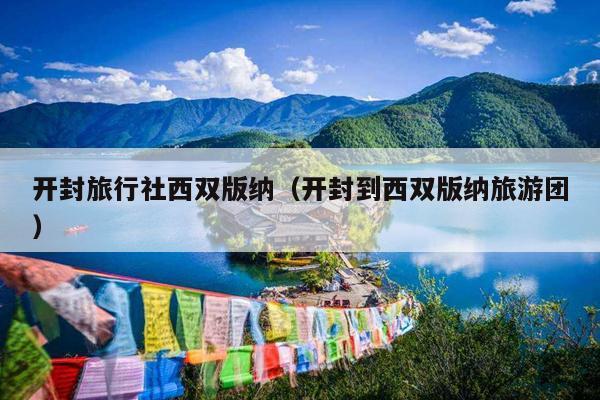 开封旅行社西双版纳（开封到西双版纳旅游团）