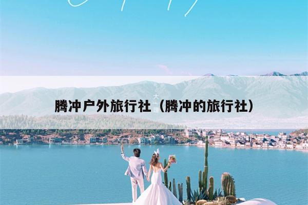 腾冲户外旅行社（腾冲的旅行社）