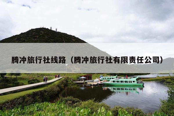 腾冲旅行社线路（腾冲旅行社有限责任公司）