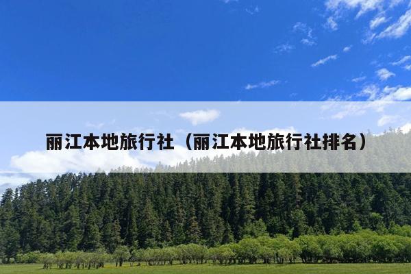 丽江本地旅行社（丽江本地旅行社排名）