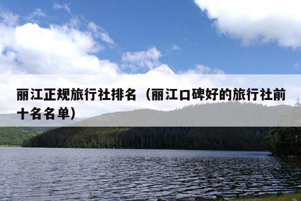 丽江正规旅行社排名（丽江口碑好的旅行社前十名名单）