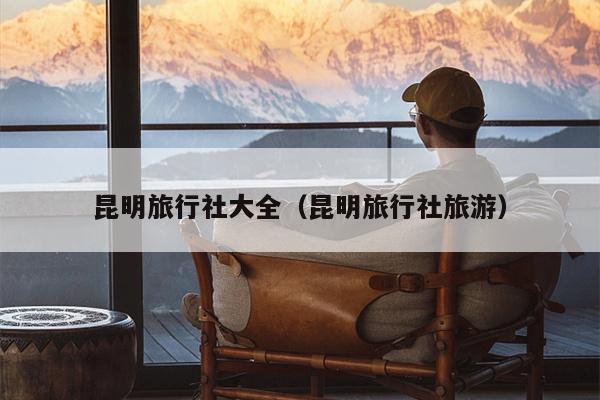 昆明旅行社大全（昆明旅行社旅游）