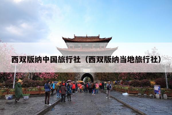 西双版纳中国旅行社（西双版纳当地旅行社）