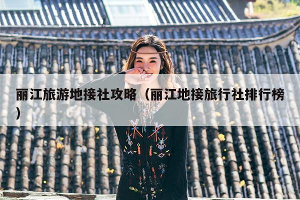丽江旅游地接社攻略（丽江地接旅行社排行榜）