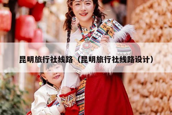 昆明旅行社线路（昆明旅行社线路设计）