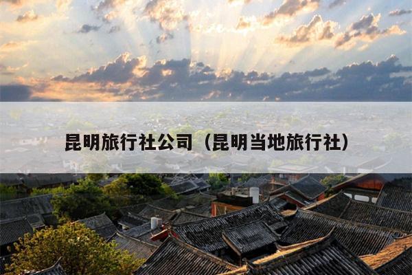 昆明旅行社公司（昆明当地旅行社）