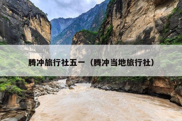 腾冲旅行社五一（腾冲当地旅行社）