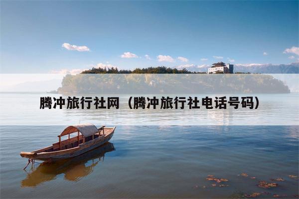 腾冲旅行社网（腾冲旅行社电话号码）