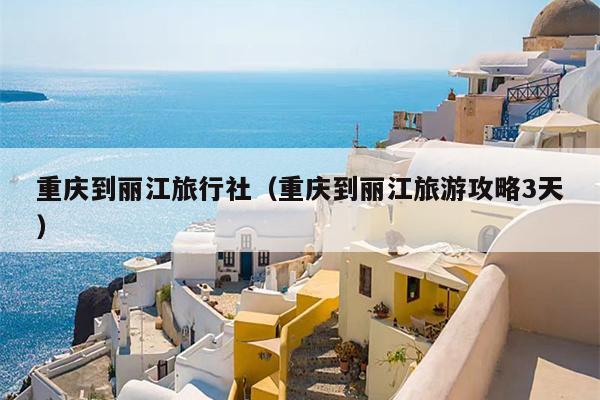 重庆到丽江旅行社（重庆到丽江旅游攻略3天）