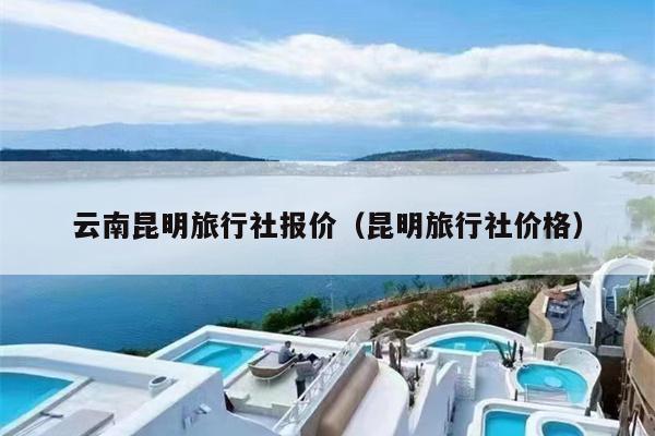 云南昆明旅行社报价（昆明旅行社价格）