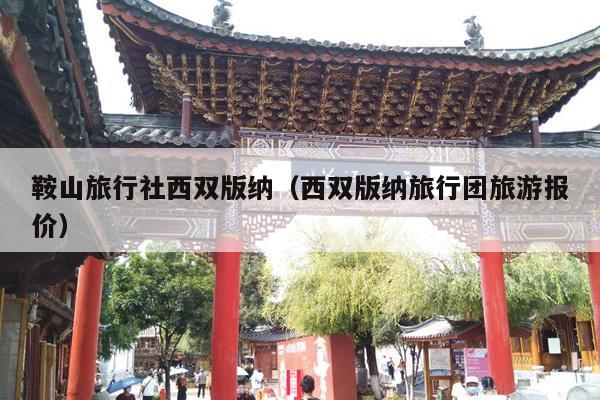 鞍山旅行社西双版纳（西双版纳旅行团旅游报价）