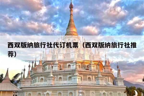 西双版纳旅行社代订机票（西双版纳旅行社推荐）