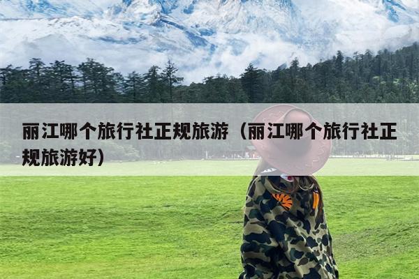 丽江哪个旅行社正规旅游（丽江哪个旅行社正规旅游好）