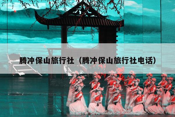 腾冲保山旅行社（腾冲保山旅行社电话）