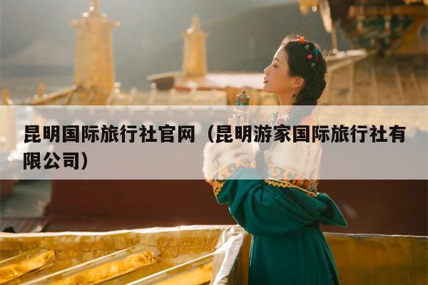 昆明国际旅行社官网（昆明游家国际旅行社有限公司）