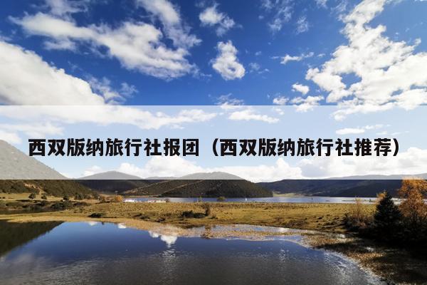 西双版纳旅行社报团（西双版纳旅行社推荐）