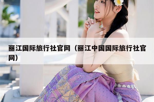 丽江国际旅行社官网（丽江中国国际旅行社官网）