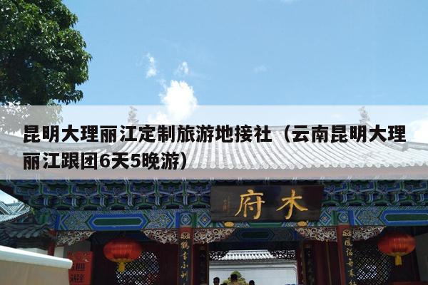 昆明大理丽江定制旅游地接社（云南昆明大理丽江跟团6天5晚游）