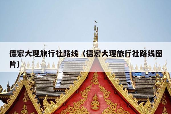 德宏大理旅行社路线（德宏大理旅行社路线图片）