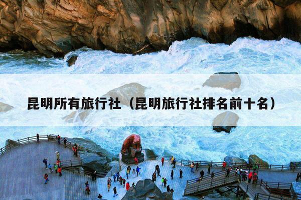 昆明所有旅行社（昆明旅行社排名前十名）