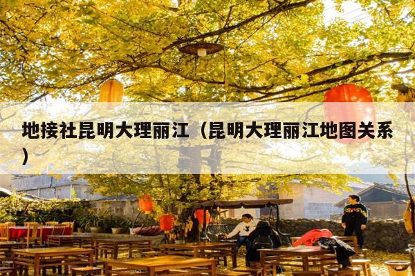 地接社昆明大理丽江（昆明大理丽江地图关系）