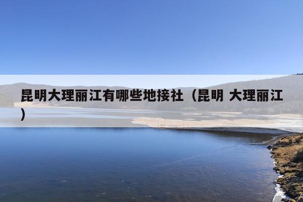 昆明大理丽江有哪些地接社（昆明 大理丽江）