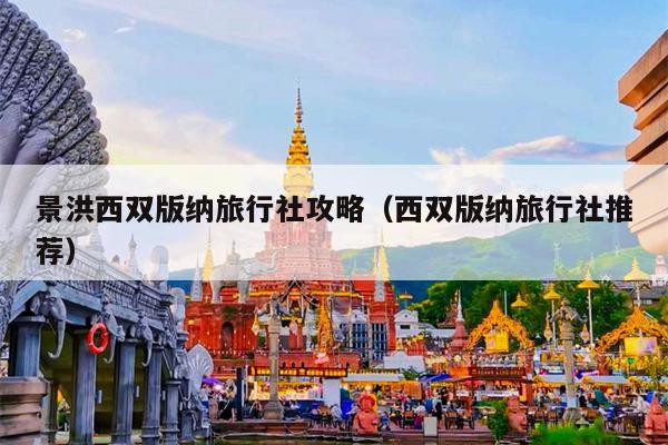 景洪西双版纳旅行社攻略（西双版纳旅行社推荐）