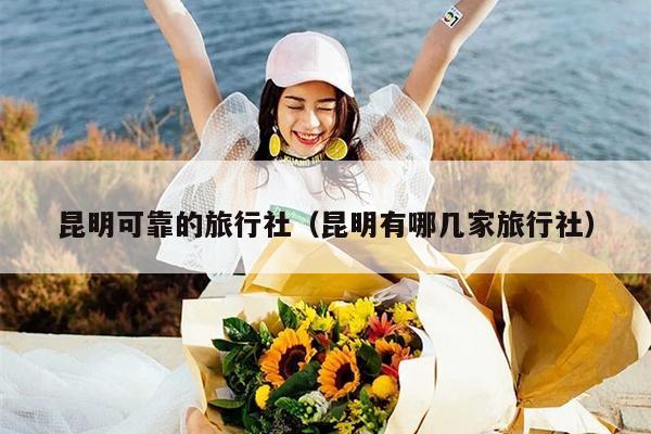 昆明可靠的旅行社（昆明有哪几家旅行社）