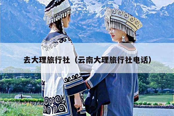 去大理旅行社（云南大理旅行社电话）