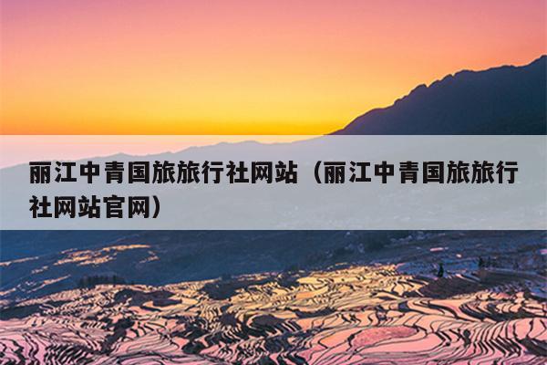 丽江中青国旅旅行社网站（丽江中青国旅旅行社网站官网）
