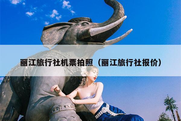 丽江旅行社机票拍照（丽江旅行社报价）