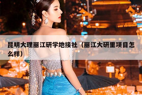 昆明大理丽江研学地接社（丽江大研里项目怎么样）