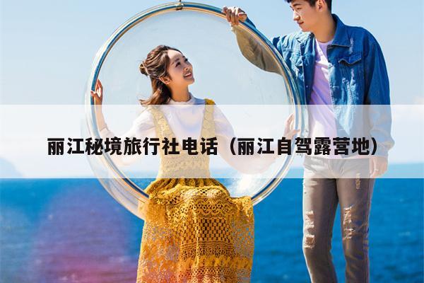 丽江秘境旅行社电话（丽江自驾露营地）