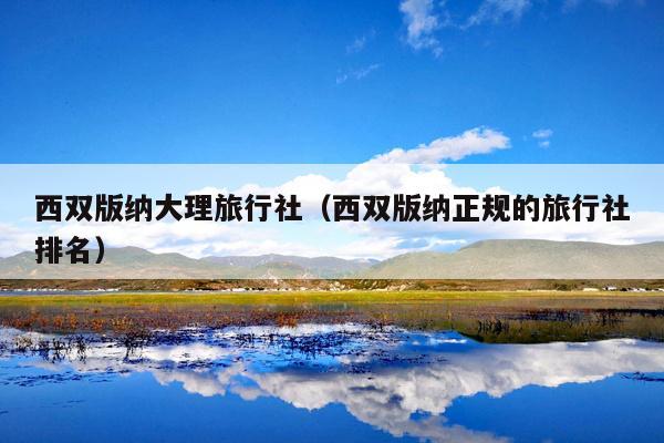西双版纳大理旅行社（西双版纳正规的旅行社排名）