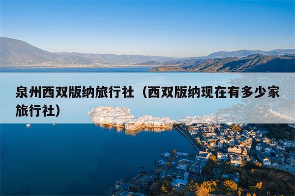 泉州西双版纳旅行社（西双版纳现在有多少家旅行社）