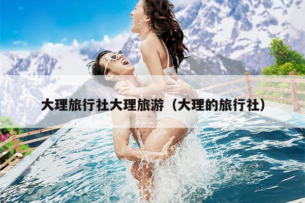 大理旅行社大理旅游（大理的旅行社）