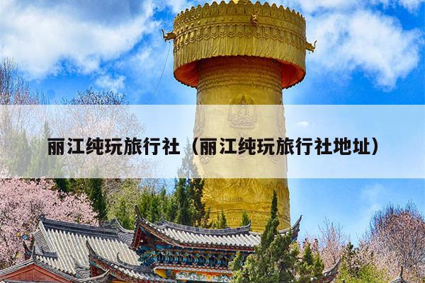 丽江纯玩旅行社（丽江纯玩旅行社地址）