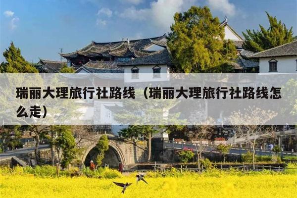 瑞丽大理旅行社路线（瑞丽大理旅行社路线怎么走）
