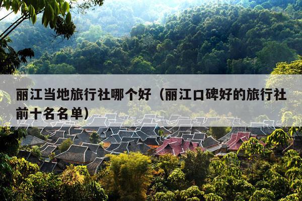 丽江当地旅行社哪个好（丽江口碑好的旅行社前十名名单）
