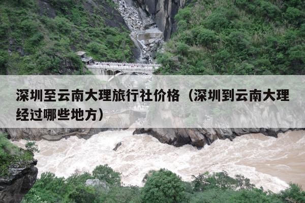 深圳至云南大理旅行社价格（深圳到云南大理经过哪些地方）