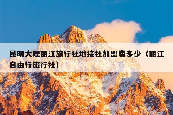 昆明大理丽江旅行社地接社加盟费多少（丽江自由行旅行社）