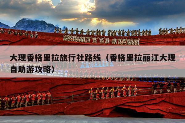 大理香格里拉旅行社路线（香格里拉丽江大理自助游攻略）